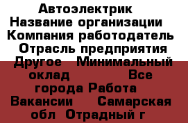 Автоэлектрик › Название организации ­ Компания-работодатель › Отрасль предприятия ­ Другое › Минимальный оклад ­ 70 000 - Все города Работа » Вакансии   . Самарская обл.,Отрадный г.